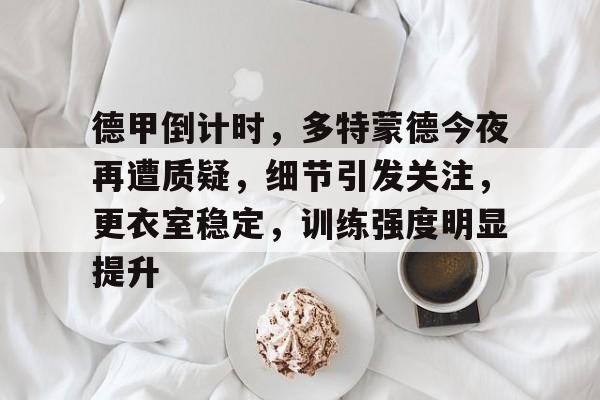 乐竞平台-包含德甲倒计时，多特蒙德今夜再遭质疑，细节引发关注，更衣室稳定，训练强度明显提升的词条