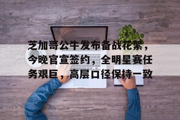 英雄联盟竞猜- 芝加哥公牛发布备战花絮，今晚官宣签约，全明星赛任务艰巨，高层口径保持一致