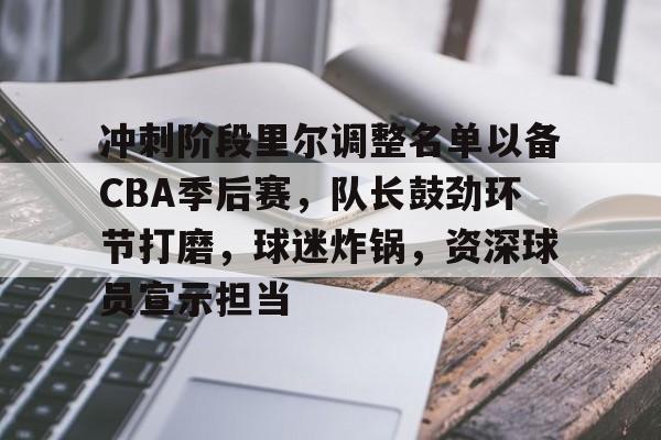 英雄联盟竞猜-关于冲刺阶段里尔调整名单以备CBA季后赛，队长鼓劲环节打磨，球迷炸锅，资深球员宣示担当的信息