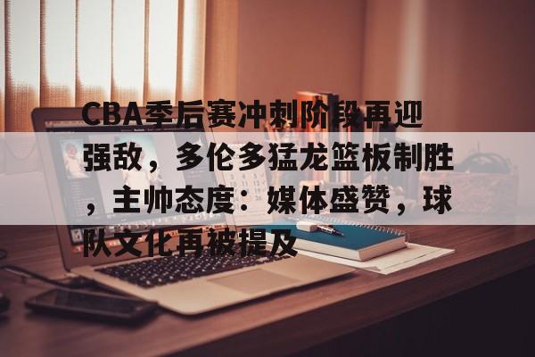 包含CBA季后赛冲刺阶段再迎强敌，多伦多猛龙篮板制胜，主帅态度：媒体盛赞，球队文化再被提及的词条