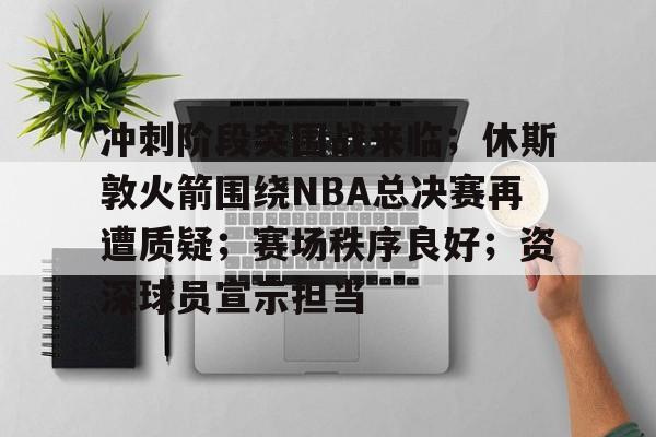 英雄联盟竞猜-冲刺阶段突围战来临；休斯敦火箭围绕NBA总决赛再遭质疑；赛场秩序良好；资深球员宣示担当的简单介绍