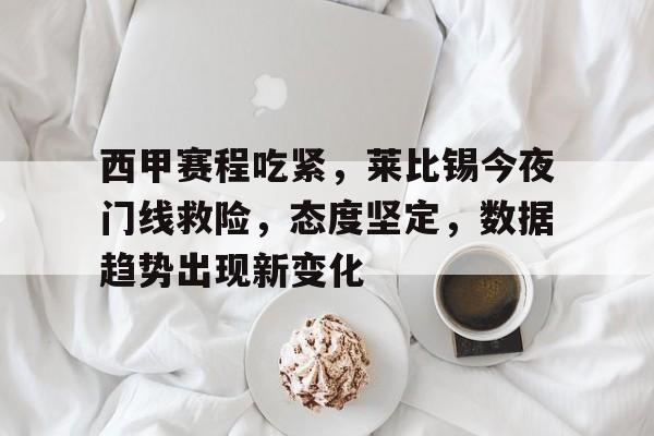 乐竞体育官方网-西甲赛程吃紧，莱比锡今夜门线救险，态度坚定，数据趋势出现新变化的简单介绍