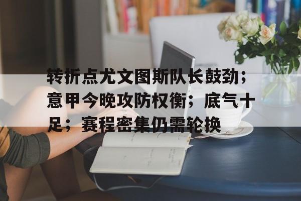 乐竞APP下载-转折点尤文图斯队长鼓劲；意甲今晚攻防权衡；底气十足；赛程密集仍需轮换的简单介绍
