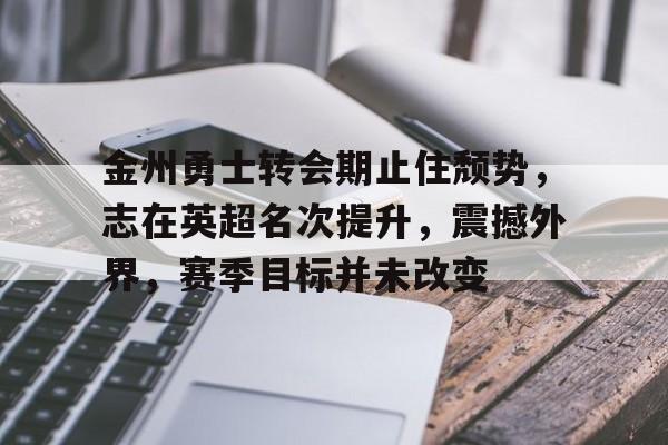 九游-包含金州勇士转会期止住颓势，志在英超名次提升，震撼外界，赛季目标并未改变的词条
